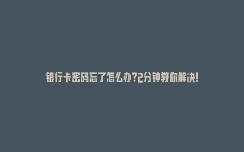 银行卡密码忘了怎么办？2分钟教你解决！_https://www.npxbk.com_股市_第1张