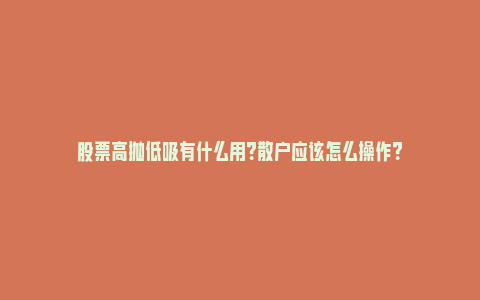 股票高抛低吸有什么用？散户应该怎么操作？_https://www.npxbk.com_宏观_第1张