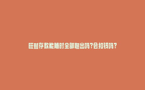 旺财存款能随时全部取出吗？会扣钱吗？_https://www.npxbk.com_经济_第1张