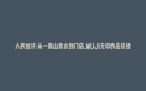 人民财评:从一瓶山泉水到门店，MUJI无印良品谈绿色发展本土化实践_https://www.npxbk.com_宏观_第1张