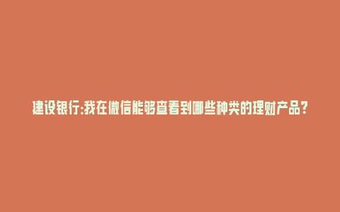 建设银行：我在微信能够查看到哪些种类的理财产品？_https://www.npxbk.com_股市_第1张