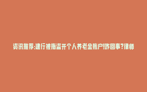 资讯推荐：建行被指盗开个人养老金账户！咋回事？律师：银行存程序纰漏_https://www.npxbk.com_宏观_第1张