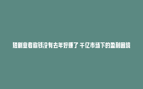 短剧业者称钱没有去年好赚了 千亿市场下的盈利困境_https://www.npxbk.com_商业_第1张