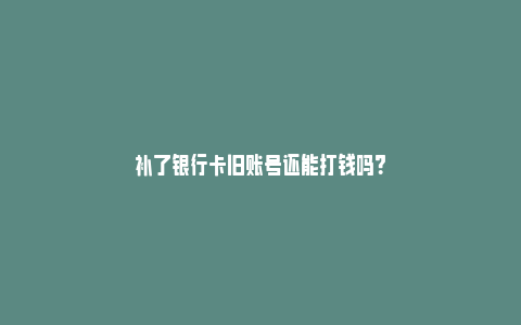 补了银行卡旧账号还能打钱吗？_https://www.npxbk.com_股市_第1张