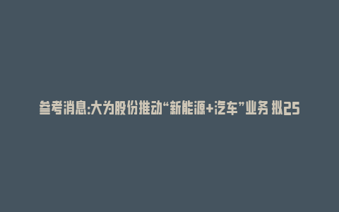 参考消息：大为股份推动“新能源+汽车”业务 拟25亿投建碳酸锂冶炼加工项目_https://www.npxbk.com_宏观_第1张