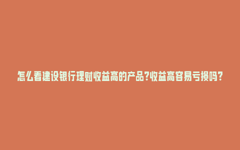 怎么看建设银行理财收益高的产品？收益高容易亏损吗？_https://www.npxbk.com_经济_第1张