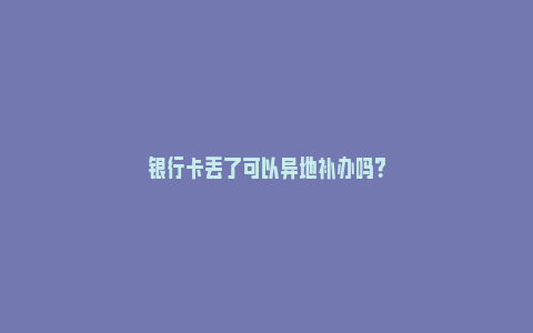 银行卡丢了可以异地补办吗？_https://www.npxbk.com_股市_第1张