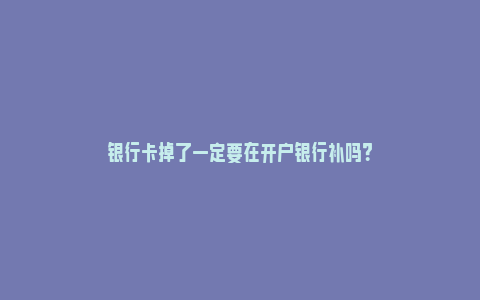 银行卡掉了一定要在开户银行补吗？_https://www.npxbk.com_股市_第1张