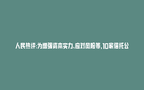 人民热评:为增强资本实力、应对风险等，10家信托公司去年合计增资约127亿_https://www.npxbk.com_宏观_第1张