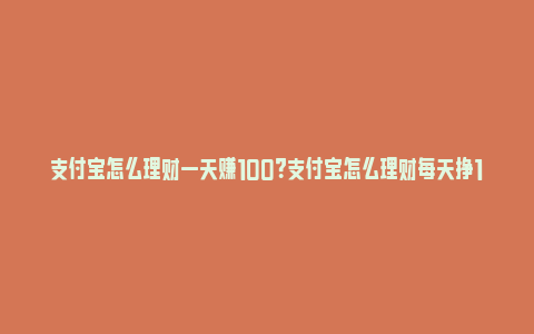 支付宝怎么理财一天赚100？支付宝怎么理财每天挣100元？_https://www.npxbk.com_经济_第1张