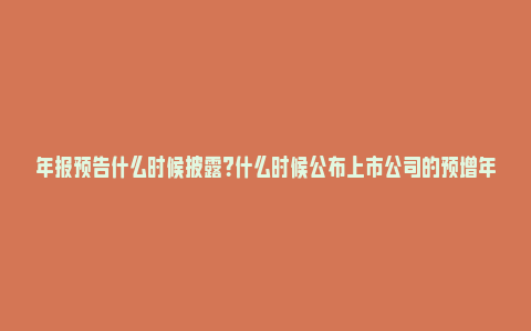 年报预告什么时候披露？什么时候公布上市公司的预增年报？_https://www.npxbk.com_经济_第1张