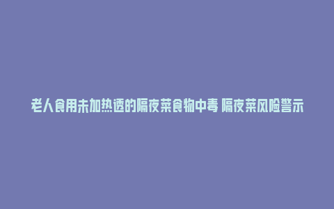 老人食用未加热透的隔夜菜食物中毒 隔夜菜风险警示_https://www.npxbk.com_商业_第1张