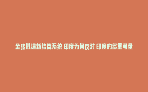 金砖拟建新结算系统 印度为何反对 印度的多重考量_https://www.npxbk.com_商业_第1张