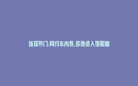 环球热门:网约车内卷，多地进入饱和期_https://www.npxbk.com_宏观_第1张