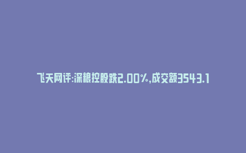 飞天网评:深粮控股跌2.00%，成交额3543.17万元，主力资金净流出232.98万元_https://www.npxbk.com_财经_第1张