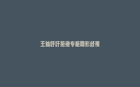 王灿呼吁拒绝专柜隐形歧视_https://www.npxbk.com_商业_第1张