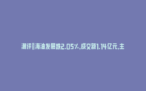 潮评|海油发展跌2.05%，成交额1.14亿元，主力资金净流出337.17万元(海油发展重大消息)_https://www.npxbk.com_财经_第1张