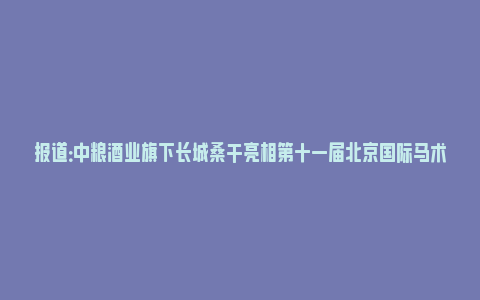 报道：中粮酒业旗下长城桑干亮相第十一届北京国际马术大师赛(中粮长城桑干酒庄酒)_https://www.npxbk.com_财经_第1张