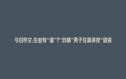 今日热文：生财有“道”？“戏精”男子狂飙演技“碰瓷”！警方：抓！_https://www.npxbk.com_财经_第1张