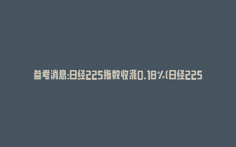 参考消息：日经225指数收涨0.18%(日经225指数实时)_https://www.npxbk.com_财经_第1张