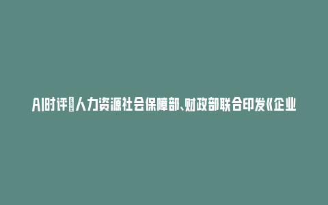 AI时评|人力资源社会保障部、财政部联合印发《企业职工基本养老保险病残津贴暂行办法》_https://www.npxbk.com_财经_第1张