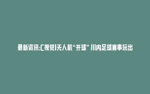 最新资讯：C视觉丨无人机“开球” 川内足球赛事玩出新潮流_https://www.npxbk.com_财经_第1张