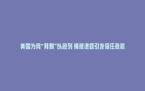 美国为何“背刺”以色列 情报泄露引发信任危机_https://www.npxbk.com_商业_第1张