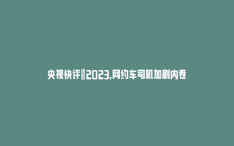 央视快评|2023，网约车司机加剧内卷_https://www.npxbk.com_宏观_第1张