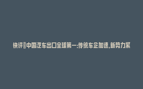 快评|中国汽车出口全球第一：传统车企加速，新势力紧跟_https://www.npxbk.com_宏观_第1张