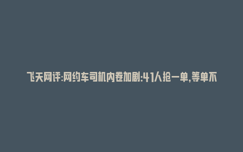 飞天网评:网约车司机内卷加剧：41人抢一单，等单不敢开空调_https://www.npxbk.com_宏观_第1张