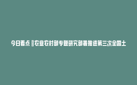 今日看点 |农业农村部专题研究部署推进第三次全国土壤普查工作_https://www.npxbk.com_财经_第1张