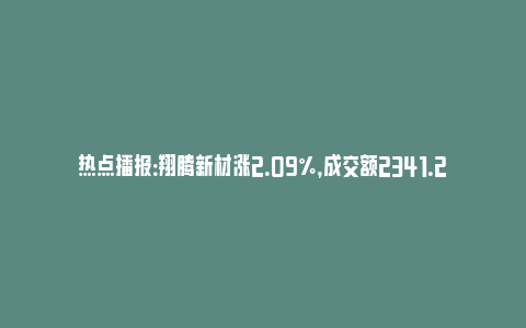 热点播报：翔腾新材涨2.09%，成交额2341.29万元，主力资金净流出14.20万元(翔腾新材料科技有限公司官网)_https://www.npxbk.com_财经_第1张