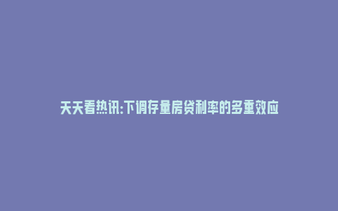 天天看热讯：下调存量房贷利率的多重效应_https://www.npxbk.com_宏观_第1张