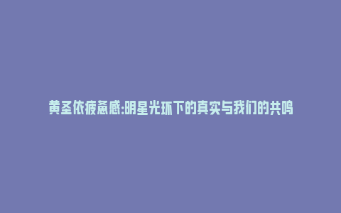 黄圣依疲惫感：明星光环下的真实与我们的共鸣_https://www.npxbk.com_商业_第1张