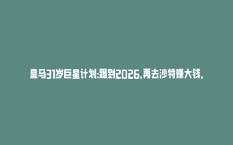 皇马31岁巨星计划：踢到2026，再去沙特赚大钱，薪水翻2倍！_https://www.npxbk.com_商业_第1张