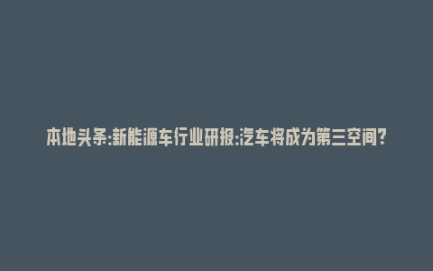 本地头条：新能源车行业研报：汽车将成为第三空间？_https://www.npxbk.com_宏观_第1张