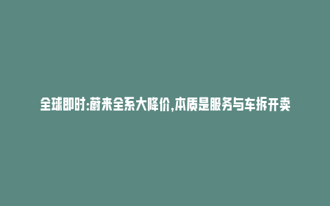 全球即时：蔚来全系大降价，本质是服务与车拆开卖_https://www.npxbk.com_宏观_第1张