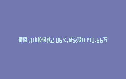 报道：开山股份跌2.06%，成交额8790.66万元，主力资金净流入38.56万元(开山股份最新消息)_https://www.npxbk.com_财经_第1张