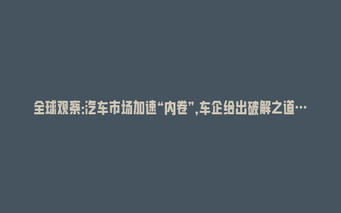 全球观察：汽车市场加速“内卷”，车企给出破解之道……_https://www.npxbk.com_宏观_第1张