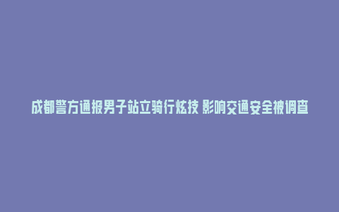 成都警方通报男子站立骑行炫技 影响交通安全被调查_https://www.npxbk.com_商业_第1张