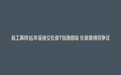 员工离岗16年还给交社保？当地回应 社保缴纳引争议_https://www.npxbk.com_商业_第1张